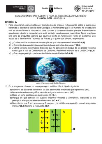 EVALUACIÓN DE BACHILLERATO PARA EL ACCESO A LA UNIVERSIDAD 218 GEOLOGÍA JUNIO 2019 OPCIÓN A 1 Para empezar el examen relájese y disfrute de esta imagen reflexionando sobre la suerte que ha tenido al estudiar la ciencia de la Geología la herramienta que el ser humano ha creado para vivir en armonía con la naturaleza para conocer y conservar nuestro planeta Piense que es usted quien desde la pequeña Luna está sentado viendo nuestra maravillosa Tierra y se hace una serie de preguntas sobre lo que …