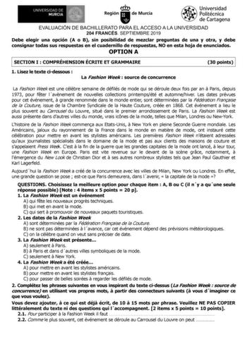 EVALUACIÓN DE BACHILLERATO PARA EL ACCESO A LA UNIVERSIDAD 204 FRANCÉS SEPTIEMBRE 2019 Debe elegir una opción A o B sin posibilidad de mezclar preguntas de una y otra y debe consignar todas sus respuestas en el cuadernillo de respuestas NO en esta hoja de enunciados OPTION A SECTION I  COMPRÉHENSION ÉCRITE ET GRAMMAIRE 1 Lisez le texte cidessous  La Fashion Week  source de concurrence 30 points La Fashion Week est une célbre semaine de défilés de mode qui se déroule deux fois par an  Paris depu…