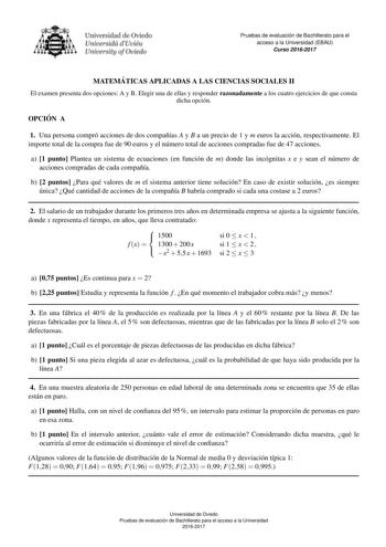 Pruebas de evaluacio n de Bachillerato para el acceso a la Universidad EBAU Curso 20162017 MATEMA TICAS APLICADAS A LAS CIENCIAS SOCIALES II El examen presenta dos opciones A y B Elegir una de ellas y responder razonadamente a los cuatro ejercicios de que consta dicha opcion OPCIO N A 1 Una persona compro acciones de dos companas A y B a un precio de 1 y m euros la accion respectivamente El importe total de la compra fue de 90 euros y el numero total de acciones compradas fue de 47 acciones a 1…