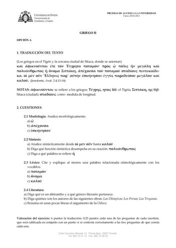 IVERSIDAD DE VIEDO Vicerrectorado de E tudiantes y Empleo OPCIÓN A PRUEBAS DE ACCESO A LA UNIVERSIDAD Curso 20102011 GRIEGO II 1 TRADUCCIÓN DEL TEXTO Los griegos en el Tigris y la cercana ciudad de Sítaca donde se asientan                                   Jenofonte Anab 241314 NOTAS  se refiere a los griegos    el Tigris    Sítaca ciudad  como medida de longitud 2 CUESTIONES 21 Morfología Analice morfológicamente a  b  c  22 Sintaxis a Analice sintácticamente desde    hasta  b Diga qué función…