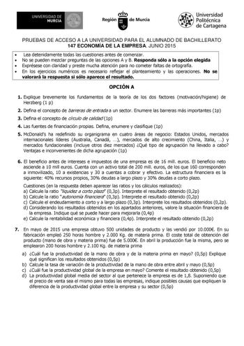 11IB UNIVERSIDAD DE MURCIA Ih Región de Murcia Universidad Politécnica de Cartagena PRUEBAS DE ACCESO A LA UNIVERSIDAD PARA EL ALUMNADO DE BACHILLERATO 147 ECONOMÍA DE LA EMPRESA JUNIO 2015  Lea detenidamente todas las cuestiones antes de comenzar  No se pueden mezclar preguntas de las opciones A y B Responda sólo a la opción elegida  Exprésese con claridad y preste mucha atención para no cometer faltas de ortografía  En los ejercicios numéricos es necesario reflejar el planteamiento y las oper…