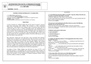 UNIVERSIDADES PÚBLICAS DE LA COMUNIDAD DE MADRID PRUEBA DE ACCESO A ESTUDIOS UNIVERSITARIOS LOGSE Curso 20072008 MATERIA  INGLÉS INSTRUCCIONES GENERALES Y VALORACIÓN 1 Lea todo el texto cuidadosamente 2 Lea atentamente todas las preguntas de la prueba 3 Proceda a responder en lengua inglesa a las preguntas en el papel de examen TIEMPO 1 hora y 30 minutos CALIFICACIÓN La puntuación máxima de la prueba es de 10 puntos Smart shoes A clever invention by a British student may be the answer to parent…