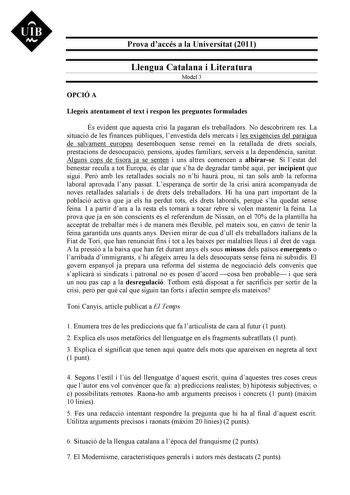 UIB M Prova daccés a la Universitat 2011 Llengua Catalana i Literatura Model 3 OPCIÓ A Llegeix atentament el text i respon les preguntes formulades És evident que aquesta crisi la pagaran els treballadors No descobrirem res La situació de les finances públiques lenvestida dels mercats i les exigncies del paraigua de salvament europeu desemboquen sense remei en la retallada de drets socials prestacions de desocupació pensions ajudes familiars serveis a la dependncia sanitat Alguns cops de tisora…