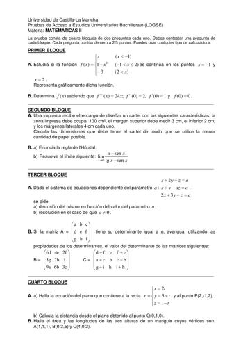 Universidad de CastillaLa Mancha Pruebas de Acceso a Estudios Universitarios Bachillerato LOGSE Materia MATEMÁTICAS II La prueba consta de cuatro bloques de dos preguntas cada uno Debes contestar una pregunta de cada bloque Cada pregunta puntúa de cero a 25 puntos Puedes usar cualquier tipo de calculadora PRIMER BLOQUE A Estudia si la función x f x  1  x2  3 x  1 1  x  2 es continua en los puntos x  1 y 2  x x  2 Representa gráficamente dicha función B Determina f x sabiendo que f x  24x f 0  2…