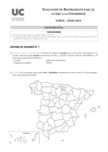 EVALUACIÓN DE BACHILLERATO PARA EL ACCESO A LA UNIVERSIDAD LOMCE  JULIO 2019 GEOGRAFÍA INDICACIONES 1 Elija una de las dos opciones y conteste todas sus cuestiones 2 Los dispositivos que pueden conectarse a internet o que pueden recibir o emitir información deben estar apagados durante la celebración del examen y no pueden estar a la vista OPCIÓN DE EXAMEN N 1 1 2 PUNTOS 05 POR CADA DEFINICIÓN Defina los siguientes términos de uso frecuente en Geografía Si es posible mencione algún ejemplo rela…