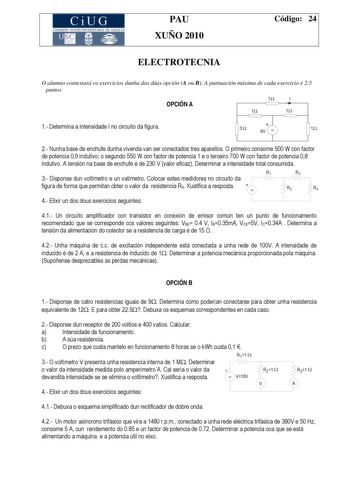 CiUG COMI IÓ INTERUNIVER ITARIA DE GALI IA PAU XUÑO 2010 Código 24 ELECTROTECNIA O alumno contestará os exercicios dunha das dúas opción A ou B A puntuación máxima de cada exercicio é 25 puntos OPCIÓN A 1 I 1 1 1 Determina a intensidade I no circuíto da figura 3  9V  1 2 Nunha base de enchufe dunha vivenda van ser conectados tres aparellos O primeiro consome 500 W con factor de potencia 09 indutivo o segundo 550 W con factor de potencia 1 e o terceiro 700 W con factor de potencia 08 indutivo A …