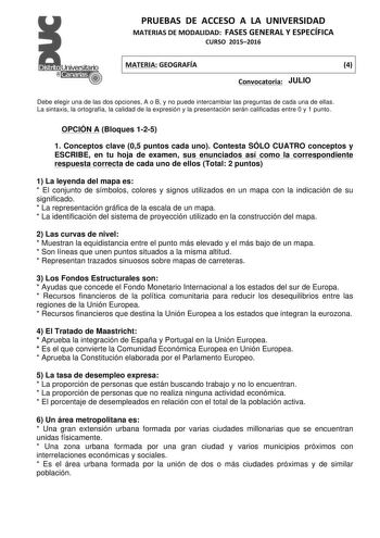 PRUEBAS  DE  ACCESO  A  LA  UNIVERSIDAD  MATERIAS DE MODALIDAD  FASES GENERAL Y ESPECÍFICA  CURSO  20152016   MATERIA GEOGRAFÍA  4   Convocatoria  J ULIO  Debe elegir una de las dos opciones A o B y no puede intercambiar las preguntas de cada una de ellas  La sintaxis la ortografía la calidad de la expresión y la presentación serán calificadas entre 0 y 1 punto  OPCIÓN A Bloques 125 1 Conceptos clave 05 puntos cada uno Contesta SÓLO CUATRO conceptos y ESCRIBE en tu hoja de examen sus enunciados…