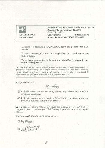 UNIVERSIDAD DE LA RIOJA Prueba de Evaluación de Bachillerato para el Acceso a la Universidad EBAU Curso 20212022 Convocatoria Extraordinaria ASIGNATURA MATEMÁTICAS Ii El alumno contestará a SÓLO CINCO ejercicios de éntre los plan teados En caso contrario el corrector corregirá lós cinco que haya contestado primero Todas las preguntas tienen la misma puntuación Es necesario justificar las respuestas Se permite el uso de calculadoras científicas siempre que no sean programables ni gráficas ni cal…