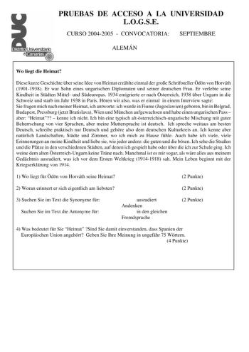 PRUEBAS DE ACCESO A LA UNIVERSIDAD LOGSE CURSO 20042005  CONVOCATORIA SEPTIEMBRE ALEMÁN Wo liegt die Heimat Diese kurze Geschichte ber seine Idee von Heimat erzhlte einmal der groe Schriftsteller dn von Horváth 19011938 Er war Sohn eines ungarischen Diplomaten und seiner deutschen Frau Er verlebte seine Kindheit in Stdten Mittel und Sdeuropas 1934 emigrierte er nach sterreich 1938 ber Ungarn in die Schweiz und starb im Jahr 1938 in Paris Hren wir also was er einmal in einem Interview sagte Sie …