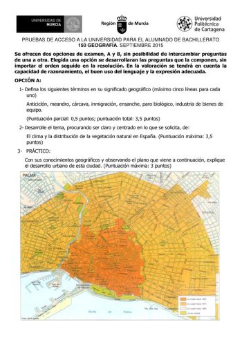 11 UNIVERSIDAD DE I  MURCIA  Ih Región de Murcia PRUEBAS DE ACCESO A LA UNIVERSIDAD PARA EL ALUMNADO DE BACHILLERATO 150 GEOGRAFÍA SEPTIEMBRE 2015 Se ofrecen dos opciones de examen A y B sin posibilidad de intercambiar preguntas de una a otra Elegida una opción se desarrollaran las preguntas que la componen sin importar el orden seguido en la resolución En la valoración se tendrá en cuenta la capacidad de razonamiento el buen uso del lenguaje y la expresión adecuada OPCIÓN A 1 Defina los siguie…