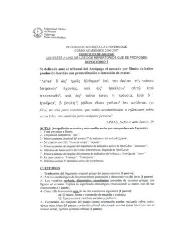 m Universidad Pública   de Navarra Nafanoolw   Unibertsitate PubWcoa PRUEBAS DE ACCESO A LA UNIVERSIDAD CURSO ACADÉMICO 20062007 EJERCICIO DE GRIEGO CONTESTE A UNO DE LOS DOS REPERTORIOS QUE SE PROPONEN REPERTORIO 1 Se defiende ante el tribunal del Areópago el acusado por Simón de haber producido heridas con premeditación e intención de matar cbc2 Ó7tOKtEVEtV6 KCXt roc2 tOUtO EOtlV fi 1tpóVOlCX eyro O  fiyoucx17 O í3oUA1Í 8 ifov éivcx1 yvcovcx19 Otl tfEÚOEtcx1 es fácil no sólo para vosotros que…