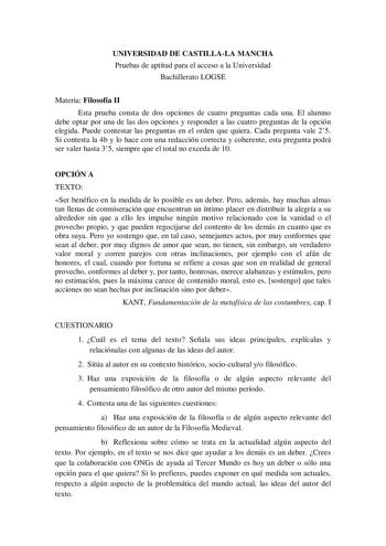 UNIVERSIDAD DE CASTILLALA MANCHA Pruebas de aptitud para el acceso a la Universidad Bachillerato LOGSE Materia Filosofía II Esta prueba consta de dos opciones de cuatro preguntas cada una El alumno debe optar por una de las dos opciones y responder a las cuatro preguntas de la opción elegida Puede contestar las preguntas en el orden que quiera Cada pregunta vale 25 Si contesta la 4b y lo hace con una redacción correcta y coherente esta pregunta podrá ser valer hasta 35 siempre que el total no e…