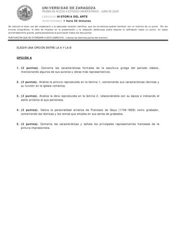 UNIVERSIDAD DE ZARAGOZA PRUEBA DE ACCESO A ESTUDIOS UNIVERSITARIOS  JUNIO DE 2009 EJERCICIO DE HISTORIA DEL ARTE TIEMPO DISPONIBLE 1 hora 30 minutos Se valorará el buen uso del vocabulario y la adecuada notación científica que los correctores podrán bonificar con un máximo de un punto Por los errores ortográficos la falta de limpieza en la presentación y la redacción defectuosa podrá bajarse la calificación hasta un punto en casos extremadamente graves podrá penalizarse la puntuación hasta con …