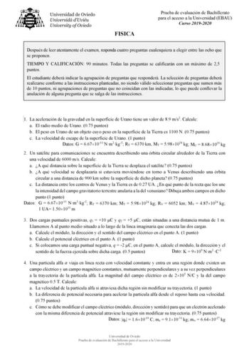 FISICA Prueba de evaluación de Bachillerato para el acceso a la Universidad EBAU Curso 20192020 Después de leer atentamente el examen responda cuatro preguntas cualesquiera a elegir entre las ocho que se proponen TIEMPO Y CALIFICACIÓN 90 minutos Todas las preguntas se calificarán con un máximo de 25 puntos El estudiante deberá indicar la agrupación de preguntas que responderá La selección de preguntas deberá realizarse conforme a las instrucciones planteadas no siendo válido seleccionar pregunt…