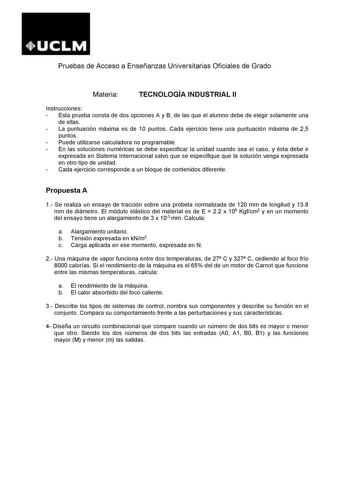 Pruebas de Acceso a Enseñanzas Universitarias Oficiales de Grado Materia TECNOLOGÍA INDUSTRIAL II Instrucciones  Esta prueba consta de dos opciones A y B de las que el alumno debe de elegir solamente una de ellas  La puntuación máxima es de 10 puntos Cada ejercicio tiene una puntuación máxima de 25 puntos  Puede utilizarse calculadora no programable  En las soluciones numéricas se debe especificar la unidad cuando sea el caso y ésta debe ir expresada en Sistema Internacional salvo que se especi…