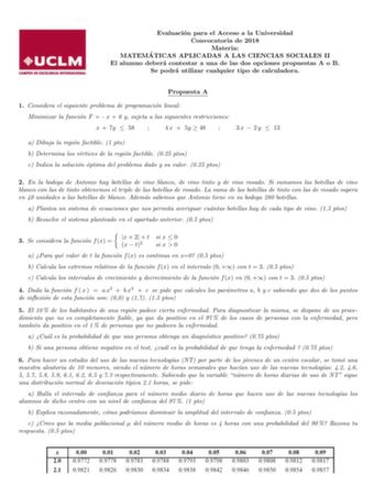 Evaluacion para el Acceso a la Universidad Convocatoria de 2018 Materia MATEMA TICAS APLICADAS A LAS CIENCIAS SOCIALES II El alumno debera contestar a una de las dos opciones propuestas A o B Se podra utilizar cualquier tipo de calculadora Propuesta A 1 Considera el siguiente problema de programacion lineal Minimizar la funcion F   x  6 y sujeta a las siguientes restricciones x  7y  58  4 x  5y  48  3 x  2 y  13 a Dibuja la region factible 1 pto b Determina los vertices de la region factible 02…