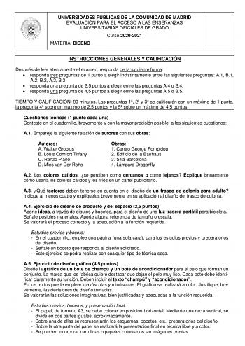 UNIVERSIDADES PÚBLICAS DE LA COMUNIDAD DE MADRID EVALUACIÓN PARA EL ACCESO A LAS ENSEÑANZAS UNIVERSITARIAS OFICIALES DE GRADO Curso 20202021 MATERIA DISEÑO INSTRUCCIONES GENERALES Y CALIFICACIÓN Después de leer atentamente el examen responda de la siguiente forma  responda tres preguntas de 1 punto a elegir indistintamente entre las siguientes preguntas A1 B1 A2 B2 A3 B3  responda una pregunta de 25 puntos a elegir entre las preguntas A4 o B4  responda una pregunta de 45 puntos a elegir entre l…