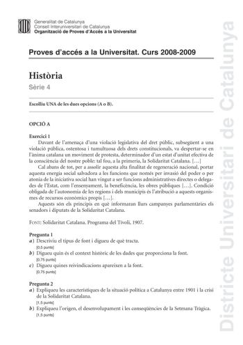 Districte Universitari de Catalunya Generalitat de Catalunya Consell lnteruniversitari de Catalunya Organització de Proves dAccés a la Universitat Proves daccés a la Universitat Curs 20082009 Histria Srie 4 Escolliu UNA de les dues opcions A o B OPCIÓ A Exercici 1 Davant de lamenaa duna violació legislativa del dret públic subsegent a una violació pública ostentosa i tumultuosa dels drets constitucionals va despertarse en lnima catalana un moviment de protesta determinador dun estat dunitat efe…