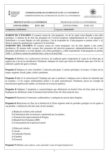 COMISSIÓ GESTORA DE LES PROVES DACCÉS A LA UNIVERSITAT COMISIÓN GESTORA DE LAS PRUEBAS DE ACCESO A LA UNIVERSIDAD PROVES DACCÉS A LA UNIVERSITAT CONVOCATRIA JUNY 2021 Assignatura GEOLOGIA PRUEBAS DE ACCESO A LA UNIVERSIDAD CONVOCATORIA JUNIO 2021 Asignatura GEOLOGÍA BAREM DE LEXAMEN Lexamen consta de vint preguntes sis de les quals estan lligades a dos talls geolgics Lalumne ha de triar deu preguntes de lexercici proposat independentment de si són preguntes individuals o si estan lligades als t…