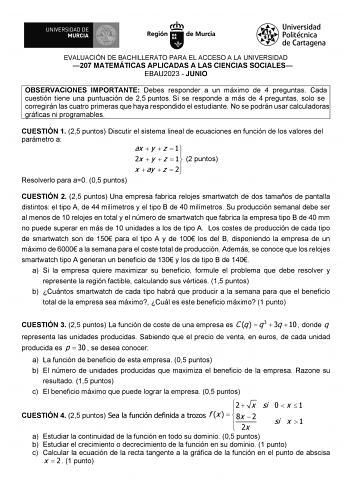 EVALUACIÓN DE BACHILLERATO PARA EL ACCESO A LA UNIVERSIDAD 207 MATEMÁTICAS APLICADAS A LAS CIENCIAS SOCIALES EBAU2023  JUNIO OBSERVACIONES IMPORTANTE Debes responder a un máximo de 4 preguntas Cada cuestión tiene una puntuación de 25 puntos Si se responde a más de 4 preguntas solo se corregirán las cuatro primeras que haya respondido el estudiante No se podrán usar calculadoras gráficas ni programables CUESTIÓN 1 25 puntos Discutir el sistema lineal de ecuaciones en función de los valores del p…