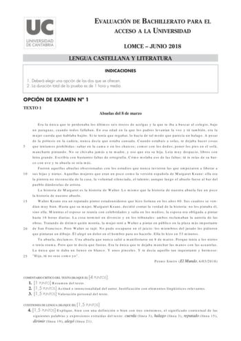 EVALUACIÓN DE BACHILLERATO PARA EL ACCESO A LA UNIVERSIDAD LOMCE  JUNIO 2018 LENGUA CASTELLANA Y LITERATURA INDICACIONES 1 Deberá elegir una opción de las dos que se ofrecen 2 La duración total de la prueba es de 1 hora y media OPCIÓN DE EXAMEN N 1 TEXTO 1 Abuelas del 8 de marzo Era la única que te perdonaba los últimos seis trozos de acelgas y la que te iba a buscar al colegio bajo un paraguas cuando todos fallaban En esa edad en la que los padres levantan la voz y tú también era la mujer cuer…