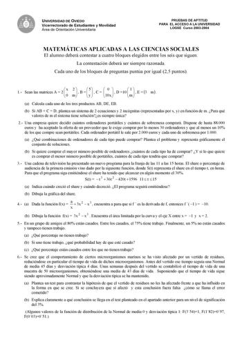 UNIVERSIDAD DE OVIEDO Vicerrectorado de Estudiantes y Movilidad Área de Orientación Universitaria PRUEBAS DE APTITUD PARA EL ACCESO A LA UNIVERSIDAD LOGSE Curso 20032004 MATEMÁTICAS APLICADAS A LAS CIENCIAS SOCIALES El alumno deberá contestar a cuatro bloques elegidos entre los seis que siguen La contestación deberá ser siempre razonada Cada uno de los bloques de preguntas puntúa por igual 25 puntos 1 Sean las matrices A  2  x 0 2 m   B   5y  C  100x   D 10  1 m   E  3 m a Calcula cada uno de l…