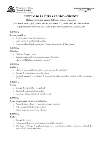 lKIVERSIDAD D vlllDO ViCC1rotrado de Esudiait ÁEilc JE D11EJIJAléN JtlT1ERSIItRIA Pruebas de Aptitud para el Acceso a la Universidad 2000 LOGSE CIENCIAS DE LA TIERRA Y MEDIO AMBIENTE El alumno contestará a cuatro de los seis bloques propuestos Cada bloque puntúa igual y tendrá un valor máximo de 225 puntos 075 por cada cuestión El punto restante se utilizará para valorar la presentación redacción esquemas etc BLOQUE 1 Recursos energéticos a Petróleo origen formación y acumulación b Inconvenient…