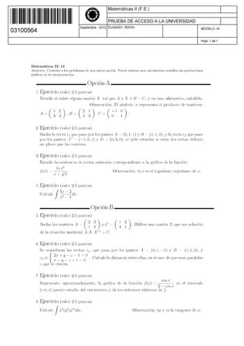 11 1111 1 111 111 111 11 11 03100564  Matemáticas 11 F E PRUEBA DE ACCESO A LA UNIVERSIDAD Septiembre  2012 Duración 90min 1 1 MODELO 14 Hoja 1 de 1 Matemáticas 11 14 Atención Conteste a los problemas de una única opción Puede utilizar una calculadora científica sin prestaciones gráficas ni de programación Opción A 1 Ejercicio valor 25 puntos Estudie si existe alguna matriz X tal que Ax X x B  C y en caso afirmativo calcúlela Au nB ncl n Observación El símbolo x representa el producto de matric…