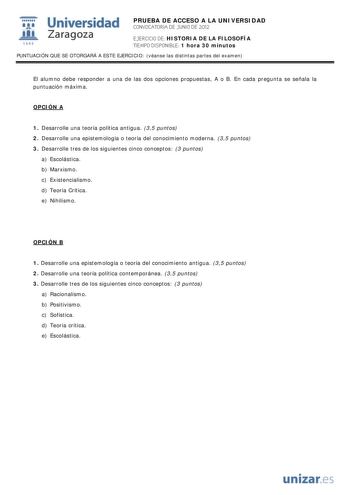 i Universidad 111 Zaragoza 1542 PRUEBA DE ACCESO A LA UNIVERSIDAD CONVOCATORIA DE JUNIO DE 2012 EJERCICIO DE HISTORIA DE LA FILOSOFÍA TIEMPO DISPONIBLE 1 hora 30 minutos PUNTUACIÓN QUE SE OTORGARÁ A ESTE EJERCICIO véanse las distintas partes del examen El alumno debe responder a una de las dos opciones propuestas A o B En cada pregunta se señala la puntuación máxima OPCIÓN A 1 Desarrolle una teoría política antigua 35 puntos 2 Desarrolle una epistemología o teoría del conocimiento moderna 35 pu…