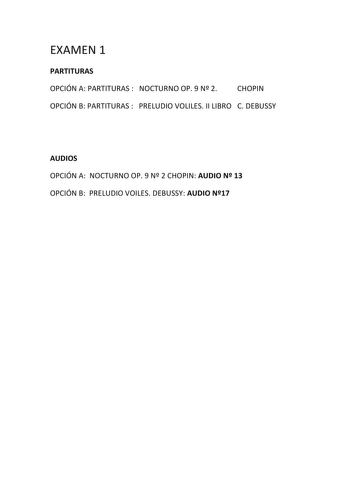 EXAMEN 1 PARTITURAS OPCIÓN A PARTITURAS  NOCTURNO OP 9 N 2 CHOPIN OPCIÓN B PARTITURAS  PRELUDIO VOLILES II LIBRO C DEBUSSY AUDIOS OPCIÓN A NOCTURNO OP 9 N 2 CHOPIN AUDIO N 13 OPCIÓN B PRELUDIO VOILES DEBUSSY AUDIO N17 UNIVERSIDAD DE CASTILLA LA MANCHA PRUEBA DE ACCESO A LOS ESTUDIOS DE GRADO PAEG ANÁLISIS MUSICAL II INSTRUCCIONES SOBRE EL DESARROLLO DE LA PRUEBA  Duración de la prueba 1 hora y 30 minutos según normativa  Elegir una de las dos opciones A o B y sin mezclar responder a los apartad…