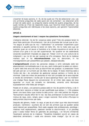 Llengua Catalana i Literatura II Model 3 Lexamen té dues opcions A i B de les quals se nha de seleccionar una Les cinc primeres preguntes de cada opció són de comentari i es relacionen amb el text de cada opció La pregunta sisena consta de quatre preguntes de les quals només se nhan de respondre dues que lalumne triar lliurement Les quatre preguntes són idntiques a les dues opcions per garantir lopcionalitat absoluta OPCIÓ A Llegeix atentament el text i respon les qestions formulades Lestigma s…