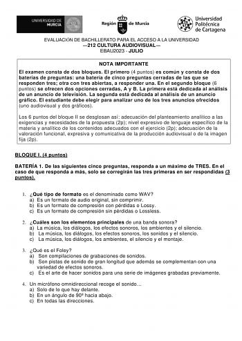 EVALUACIÓN DE BACHILLERATO PARA EL ACCESO A LA UNIVERSIDAD 212 CULTURA AUDIOVISUAL EBAU2023  JULIO NOTA IMPORTANTE El examen consta de dos bloques El primero 4 puntos es común y consta de dos baterías de preguntas una batería de cinco preguntas cerradas de las que se responden tres otra con tres abiertas a responder una En el segundo bloque 6 puntos se ofrecen dos opciones cerradas A y B La primera está dedicada al análisis de un anuncio de televisión La segunda está dedicada al análisis de un …