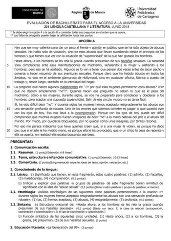 EVALUACIÓN DE BACHILLERATO PARA EL ACCESO A LA UNIVERSIDAD 201 LENGUA CASTELLANA Y LITERATURA JUNIO 2018  Se debe elegir la opción A o la opción B y contestar todas sus preguntas en el orden que se quiera  Las faltas de ortografía pueden bajar la calificación hasta tres puntos OPCIÓN A Hay que ser muy valiente para dar un paso al frente y admitir en público que se ha sido objeto de abusos sexuales No hablo solo de violación sino de esos abusos que llevan sucediendo desde el principio de los tie…