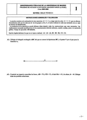 UNIVERSIDADES PÚBLICAS DE LA UNIVERSIDAD DE MADRID PRUEBAS DE ACCESO A ESTUDIOS UNIVERSITARIOS LOGSE Curso 20052006 1 MATERIA DIBUJO TÉCNICO 11 INSTRUCCIONES GENERALES Y VALORACION La prueba consiste en la realización de cinco ejercicios 2  2  1 a elegir entre los ocho 3  3  2 que se ofrecen descartándose sólo uno de cada uno de los tres grupos A B y C el cual se indicará en cada caso tachando con un aspa su número de identificación La resolución de los ejercicios se puede delinear a lápiz deja…