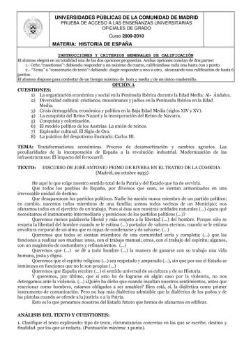 UNIVERSIDADES PÚBLICAS DE LA COMUNIDAD DE MADRID PRUEBA DE ACCESO A LAS ENSEÑANZAS UNIVERSITARIAS OFICIALES DE GRADO Curso 20092010 MATERIA HISTORIA DE ESPAÑA INSTRUCCIONES Y CRITERIOS GENERALES DE CALIFICACIÓN El alumno elegirá en su totalidad una de las dos opciones propuestas Ambas opciones constan de dos partes 1 Ocho cuestiones debiendo responder a un máximo de cuatro calificándose cada una hasta con 1 punto 2 Tema o comentario de texto debiendo elegir responder a uno u otro alcanzando una…