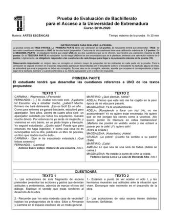 UNIV ERSIDAD DE EXTREMADURA Prueba de Evaluación de Bachillerato para el Acceso a la Universidad de Extremadura Curso 20192020 Materia ARTES ESCÉNICAS Tiempo máximo de la prueba 1h 30 min INSTRUCCIONES PARA REALIZAR LA PRUEBA La prueba consta de TRES PARTES La PRIMERA PARTE tiene una valoración de 45 puntos El estudiante tendrá que desarrollar TRES de las cuatro cuestiones referentes a UNO de los dos textos propuestos Cada una de las cuestiones tiene una calificación máxima de 1 5 puntos En la …