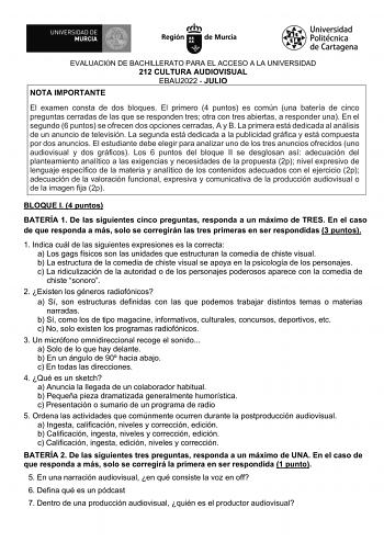 EVALUACIÓN DE BACHILLERATO PARA EL ACCESO A LA UNIVERSIDAD 212 CULTURA AUDIOVISUAL EBAU2022  JULIO NOTA IMPORTANTE El examen consta de dos bloques El primero 4 puntos es común una batería de cinco preguntas cerradas de las que se responden tres otra con tres abiertas a responder una En el segundo 6 puntos se ofrecen dos opciones cerradas A y B La primera está dedicada al análisis de un anuncio de televisión La segunda está dedicada a la publicidad gráfica y está compuesta por dos anuncios El es…