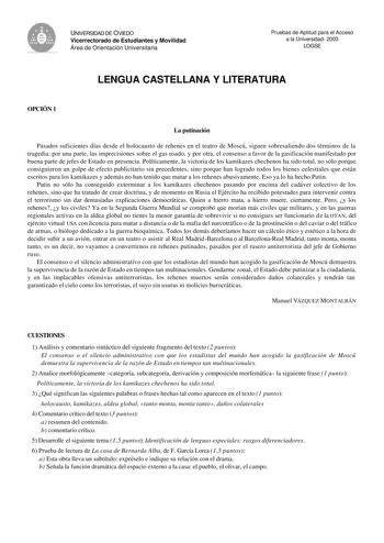 A V UNIVERSIDAD DE OVIEDO Vicerrectorado de Estudiantes y Movilidad Área de Orientación Universitaria Pruebas de Aptitud para el Acceso a la Universidad 2003 LOGSE LENGUA CASTELLANA Y LITERATURA OPCIÓN 1 La putinación Pasados suficientes días desde el holocausto de rehenes en el teatro de Moscú siguen sobresaliendo dos términos de la tragedia por una parte las imprecisiones sobre el gas usado y por otra el consenso a favor de la gasificación manifestado por buena parte de jefes de Estado en pre…