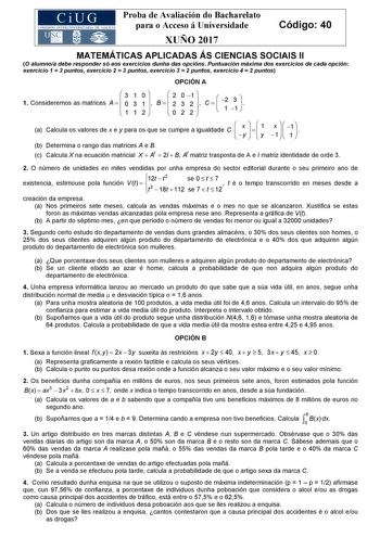 Proba de Avaliación do Bacharelato para o Acceso á Universidade Código 40 XUÑO 2017 MATEMÁTICAS APLICADAS ÁS CIENCIAS SOCIAIS II O alumnoa debe responder só aos exercicios dunha das opcións Puntuación máxima dos exercicios de cada opción exercicio 1  3 puntos exercicio 2  3 puntos exercicio 3  2 puntos exercicio 4  2 puntos OPCIÓN A 3 1 Consideremos as matrices A    0 1 1 3 1 0 1     2  B    2 2 0 0 3 1 2     2 2 C    2 1 3 1    a Calcula os valores de x e y para os que se cumpre a igualdade  C…