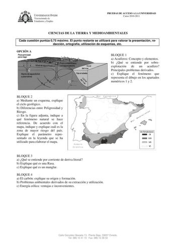 U1IVERSIDA DDE VIEDO Vicerrectorado de Estudiantes y Empleo PRUEBAS DE ACCESO A LA UNIVERSIDAD Curso 20102011 CIENCIAS DE LA TIERRA Y MEDIOAMBIENTALES Cada cuestión puntúa 075 máximo El punto restante se utilizará para valorar la presentación redacción ortografía utilización de esquemas etc OPCIÓN A BLOQUE 1 a Acuíferos Concepto y elementos b Qué se entiende por sobreexplotación de un acuífero Principales problemas derivados c Explique el fenómeno que representa el dibujo en los apartados numér…