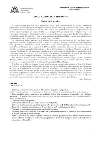 IVERSIDAD DE VIEDO Vicerrectorado de E tudiantes y Empleo PRUEBAS DE ACCESO A LA UNIVERSIDAD CURSO 20092010 LENGUA CASTELLANA Y LITERATURA El portavoz de las raíces Ha muerto el portavoz de Castilla Quizás la ciencia consiga algún día que las buenas cosechas no dependan de la suerte ni del pedrisco Quién sabe si los precios agrarios y la contaminación de los ríos ya no se someterán nunca a debate en las cantinas Pero cuando todo resulte tan distinto la imagen universal de Castilla seguirá arrai…