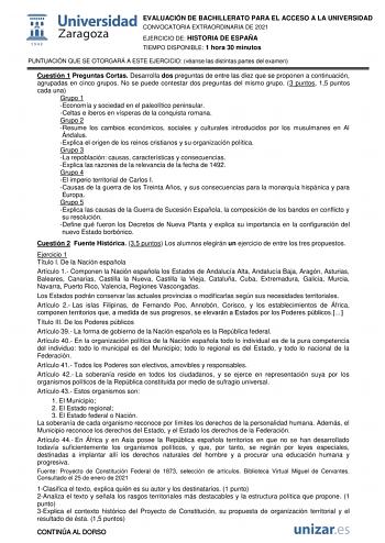 EVALUACIÓN DE BACHILLERATO PARA EL ACCESO A LA UNIVERSIDAD CONVOCATORIA EXTRAORDINARIA DE 2021 EJERCICIO DE HISTORIA DE ESPAÑA TIEMPO DISPONIBLE 1 hora 30 minutos PUNTUACIÓN QUE SE OTORGARÁ A ESTE EJERCICIO véanse las distintas partes del examen Cuestión 1 Preguntas Cortas Desarrolla dos preguntas de entre las diez que se proponen a continuación agrupadas en cinco grupos No se puede contestar dos preguntas del mismo grupo 3 puntos 15 puntos cada una Grupo 1 Economía y sociedad en el paleolítico…