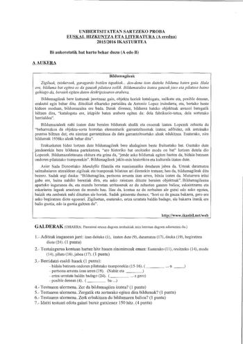 UNIBERTSITATEAN SARTZEKO PROBA EUSKAL HIZKUNTZA ETA LITERATURA A eredua 20152016 IKASTURTEA Bi aukeretatik bat harta behar duzu A edo B AAUKERA Bildumagileak Zigiluak txiskeroak garagardo botilen tapakiak  dendena izan daiteke bilduma baten gaia Hala ere bilduma bat egitea ez da gauzak pilatzea soilik Bildumazalea izatea gauzakjaso eta pilatzea baino gehiago da beraiek egiten duten deskripzioaren arabera Bildumagileak bere kuttunak jasotzeaz gain objektu horiek katalogatu sailkatu eta posible d…