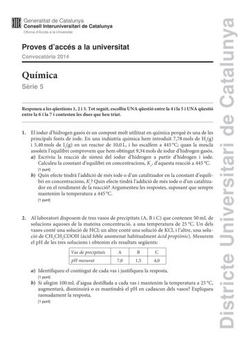 Districte Universitari de Catalunya M Generalitat de Catalunya W Consell lnteruniversitari de Catalunya Oficina dAccés a la Universitat Proves daccés a la universitat Convocatria 2014 Química Srie 5 Responeu a les qestions 1 2 i 3 Tot seguit escolliu UNA qestió entre la 4 i la 5 i UNA qestió entre la 6 i la 7 i contesteu les dues que heu triat 1 El iodur dhidrogen gasós és un compost molt utilitzat en química perqu és una de les principals fonts de iode En una indústria química hem introdut 778…