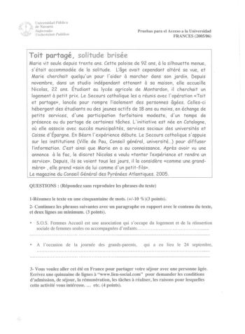 r Universidad Pública   il b ele Navarra  ritx Nqjim oako 111111 Un i Jerlsi to l P11lil ikoa Pruebas para el Acceso a la Universidad FRANCES 200506 Toit partagé sol itude brisée a Marie vit seule depuis trente ans Cette paloise de 92 ans la silhouette menue s était accommodée de la solitude Loge avait cependant altéré sa vue et a Marie cherchait quelquun pour laider marcher dans son jardin Depuis a novembre dans un studio indépendant attenant sa maison elle accueille Nicolas 22 ans Étudiant au…