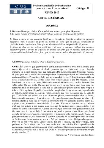 Proba de Avaliación do Bacharelato para o Acceso á Universidade XUÑO 2017 ARTES ESCÉNICAS Código 51 OPCIÓN A 1 O teatro clásico grecolatino Características e autores principias 4 puntos 1 El teatro clásico grecolatino Características y autores principales 4 puntos 2 Situar a obra no seu contexto histórico e literario e despois explicar os procesos necesarios para o deseño da posta en escena do texto que se achega detallando as particularidades das distintas fases que permiten materializar o esp…