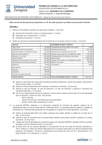  Universidad fil Zaragoza 1542 PRUEBA DE ACCESO A LA UNIVERSIDAD CONVOCATORIA DE SEPTIEMBRE DE 2013 EJERCICIO DE ECONOMÍA DE LA EMPRESA TIEMPO DISPONIBLE 1 hora 30 minutos PUNTUACIÓN QUE SE OTORGARÁ A ESTE EJERCICIO véanse las distintas partes del examen Elija una de las dos opciones propuestas A o B En cada pregunta se señala la puntuación máxima OPCIÓN A 1 Defina con brevedad y precisión los siguientes conceptos 3 puntos a Fuentes de financiación interna o autofinanciación 1 punto b Liderazgo…