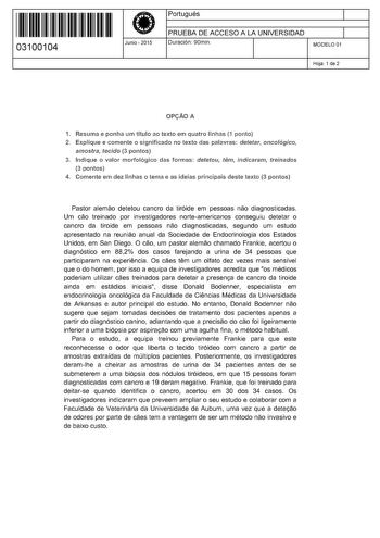 11 1111 1 111 111 111 11 11 03100104  Junio  2015 Portugués 1 PRUEBA DE ACCESO A LA UNIVERSIDAD 1 Duración 90min MODELO 01 Hoja 1 de 2 OPtAOA 1 Resuma e ponha um título ao texto em quatro linhas 1 ponto 2 Explique e comente o sígnifícado no texto das palavrns detetar oncológico amostra tecdo 3 pontos 3 Indique o valor morfológico das formas detetou1 tem1 indicaram1 treinados 3 pontos 4 Comente em dez linhas o tema e as ideias principais deste texto 3 pontos Pastor alemao detetou cancro da tirói…