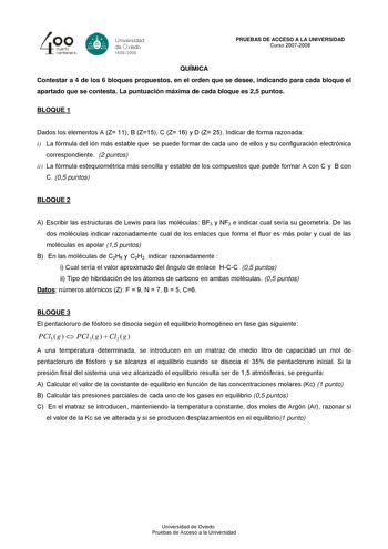 4cuarto centenarb Unersdad G de Ovisdo 15082008 PRUEBAS DE ACCESO A LA UNIVERSIDAD Curso 20072008 QUÍMICA Contestar a 4 de los 6 bloques propuestos en el orden que se desee indicando para cada bloque el apartado que se contesta La puntuación máxima de cada bloque es 25 puntos BLOQUE 1 Dados los elementos A Z 11 B Z15 C Z 16 y D Z 25 Indicar de forma razonada i La fórmula del ión más estable que se puede formar de cada uno de ellos y su configuración electrónica correspondiente 2 puntos ii La fó…