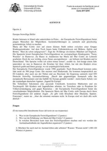 Prueba de evaluación de Bachillerato para el acceso a la Universidad EBAU Curso 20172018 ALEMÁN II Opción A Europas freiwillige Helfer Kinder betreuen in Irland oder unterrichten in Polen  der Europische Freiwilligendienst bietet jungen Menschen die Mglichkeit Auslandserfahrungen zu sammeln und gleichzeitig gemeinntzige Arbeit zu machen María del Mar Cortés sitzt auf einem kleinen Stuhl mitten zwischen einer Gruppe Kindergartenkinder Auf dem Tisch liegen bunte Frhstcksboxen mit Mhren pfeln und …